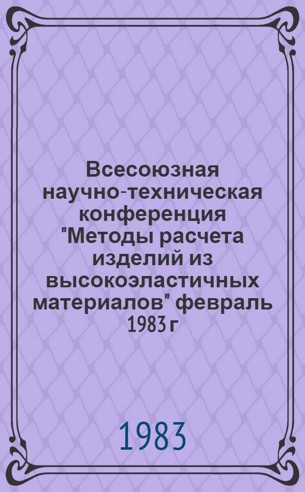 Всесоюзная научно-техническая конференция "Методы расчета изделий из высокоэластичных материалов" [февраль 1983 г.] : Тез. докл