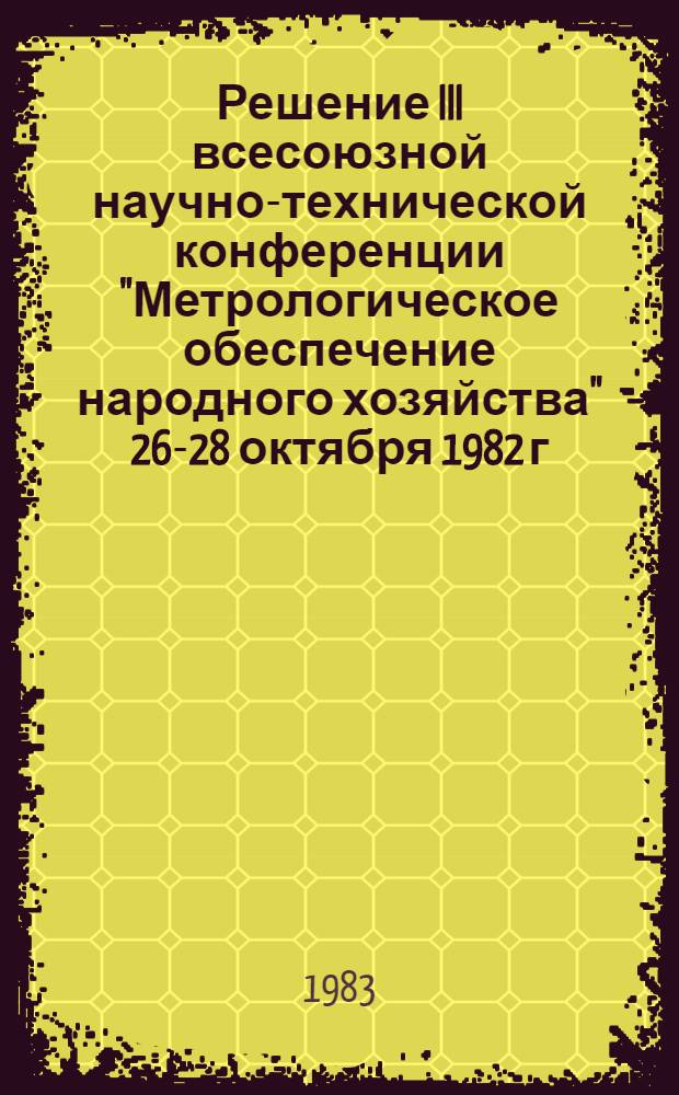 Решение III всесоюзной научно-технической конференции "Метрологическое обеспечение народного хозяйства" [26-28 октября 1982 г., Таллин]
