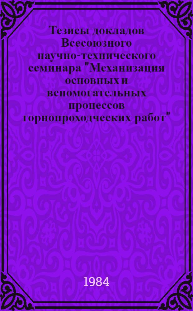 Тезисы докладов Всесоюзного научно-технического семинара "Механизация основных и вспомогательных процессов горнопроходческих работ" (г. Н. Тагил, апрель 1984)