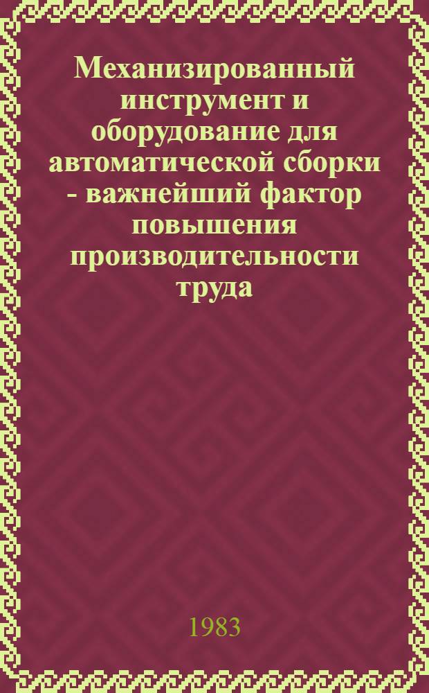 Механизированный инструмент и оборудование для автоматической сборки - важнейший фактор повышения производительности труда : (Тез. докл. к науч.-практ. совещ. 14 сент. 1983 г.)
