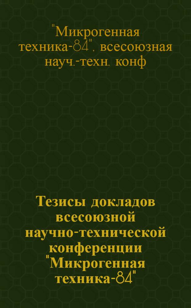 Тезисы докладов всесоюзной научно-технической конференции "Микрогенная техника-84", (г. Омск, сентябрь 1984 г.)