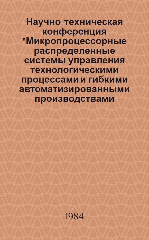 Научно-техническая конференция "Микропроцессорные распределенные системы управления технологическими процессами и гибкими автоматизированными производствами, Москва 31 октября - 1 ноября : Тез. докл