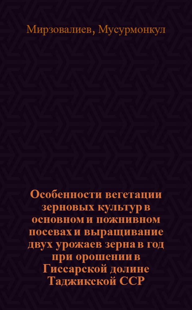 Особенности вегетации зерновых культур в основном и пожнивном посевах и выращивание двух урожаев зерна в год при орошении в Гиссарской долине Таджикской ССР : Автореф. дис. на соиск. учен. степ. канд. с.-х. наук : (06.01.09)
