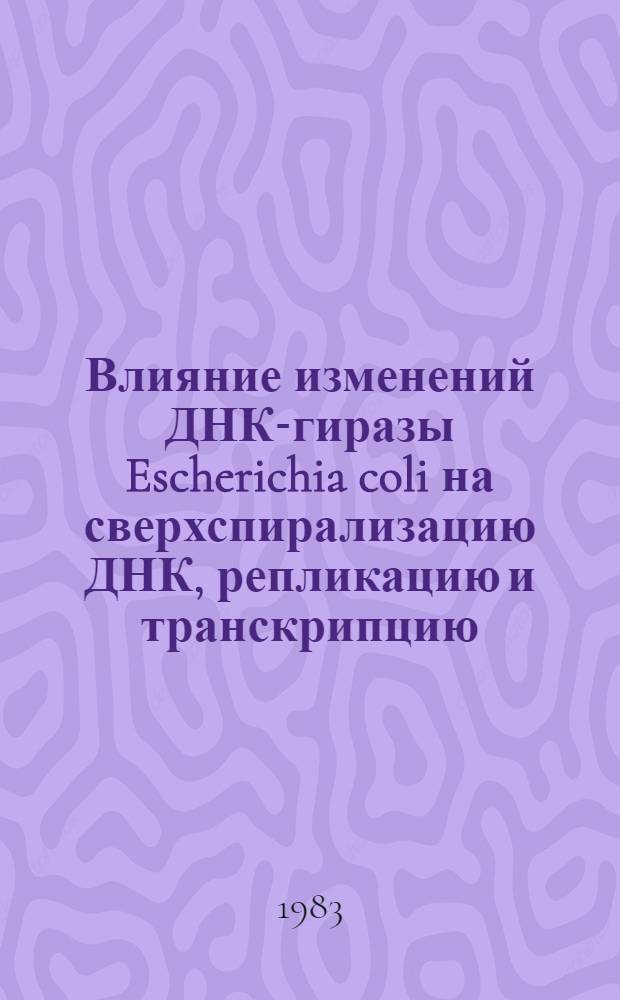 Влияние изменений ДНК-гиразы Escherichia coli на сверхспирализацию ДНК, репликацию и транскрипцию : Автореф. дис. на соиск. учен. степ. канд. биол. наук : (03.00.03)