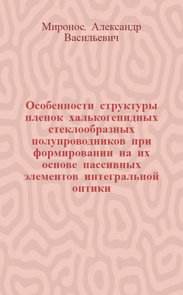 Особенности структуры пленок халькогенидных стеклообразных полупроводников при формировании на их основе пассивных элементов интегральной оптики : Автореф. дис. на соиск. учен. степ. канд. физ.-мат. наук : (01.04.07)