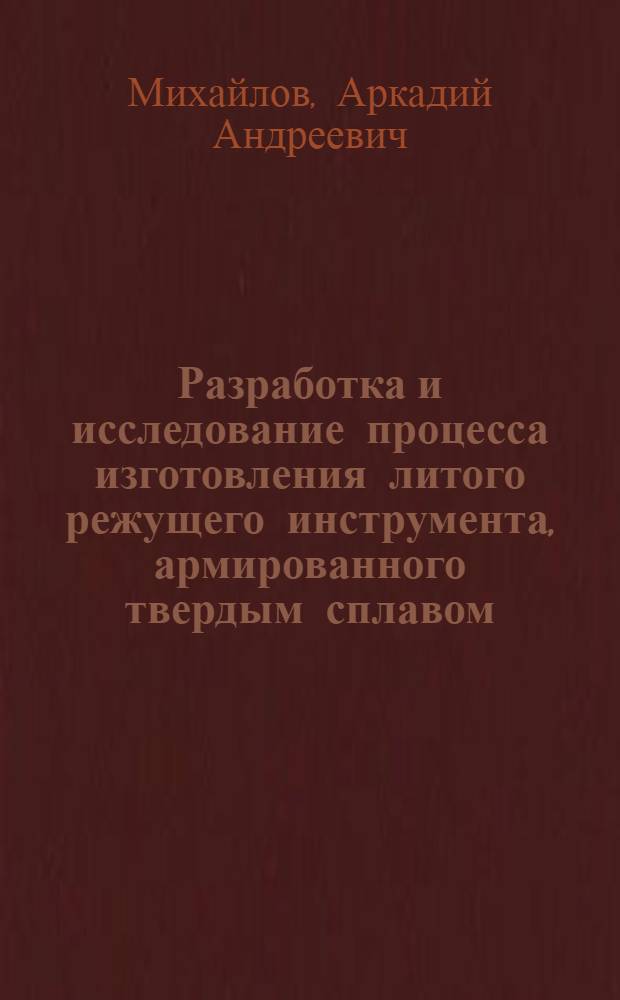 Разработка и исследование процесса изготовления литого режущего инструмента, армированного твердым сплавом : Автореф. дис. на соиск. учен. степ. к. т. н