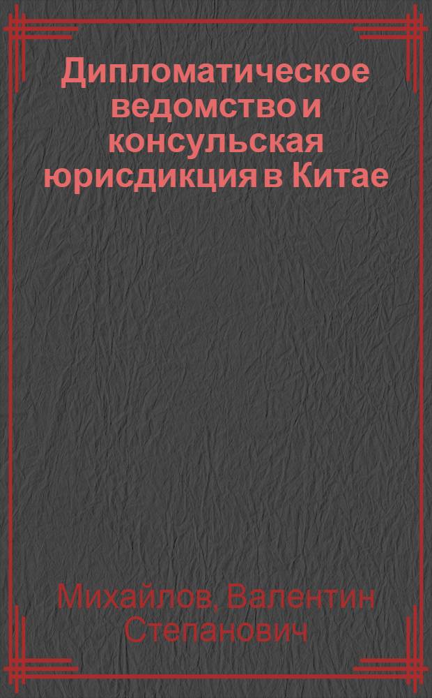 Дипломатическое ведомство и консульская юрисдикция в Китае (середина XIX - начало XX вв.) : Учеб. пособие