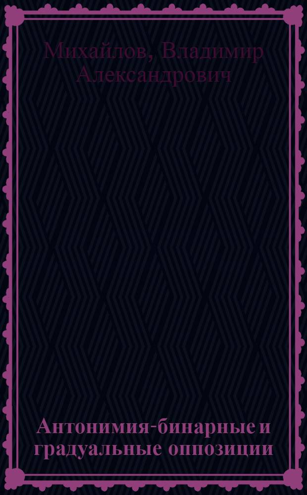 Антонимия-бинарные и градуальные оппозиции : Автореф. дис. на соиск. учен. степ. канд. филол. наук : (10.02.19)