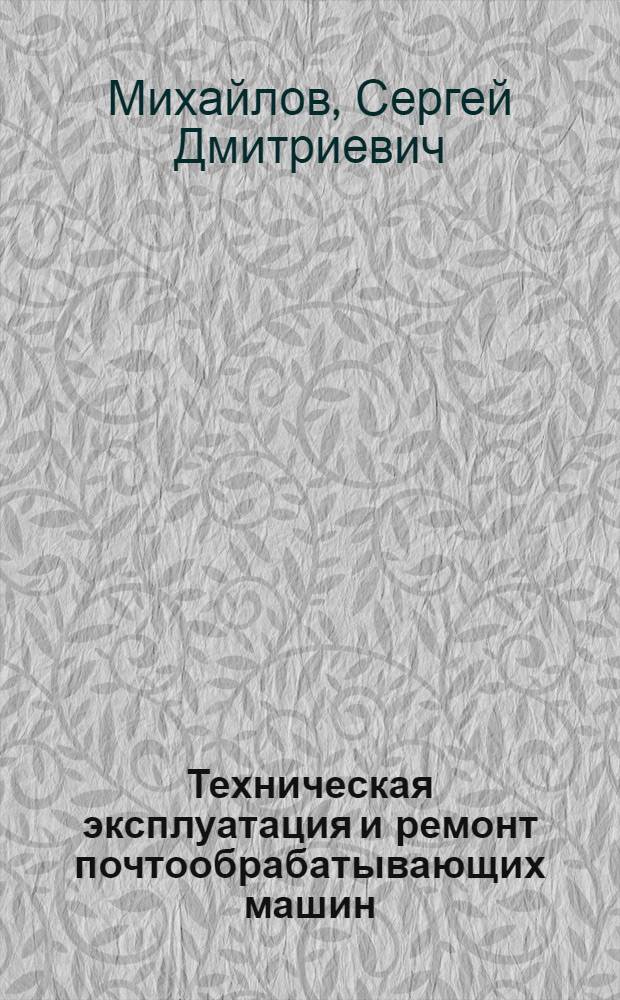 Техническая эксплуатация и ремонт почтообрабатывающих машин : Учеб. пособие для 5-го курса (спец. 0522)