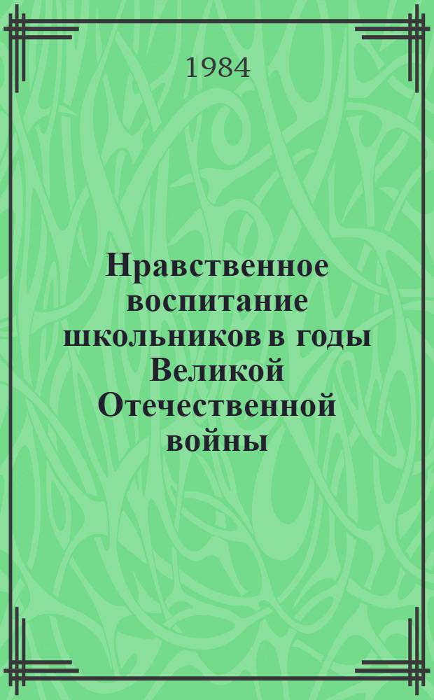 Нравственное воспитание школьников в годы Великой Отечественной войны (1941-1945 гг.) : Автореф. дис. на соиск. учен. степ. канд. пед. наук : (13.00.01)