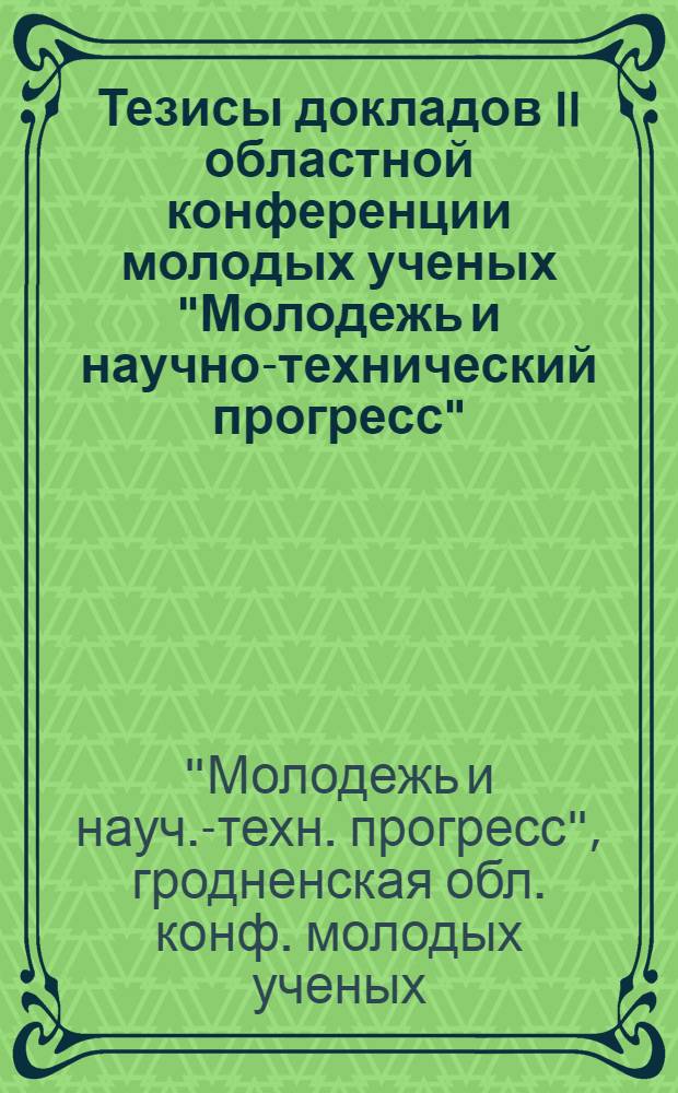 Тезисы докладов II областной конференции молодых ученых "Молодежь и научно-технический прогресс", посвященной 60-летию образования СССР (17-18 февраля 1983 г.)