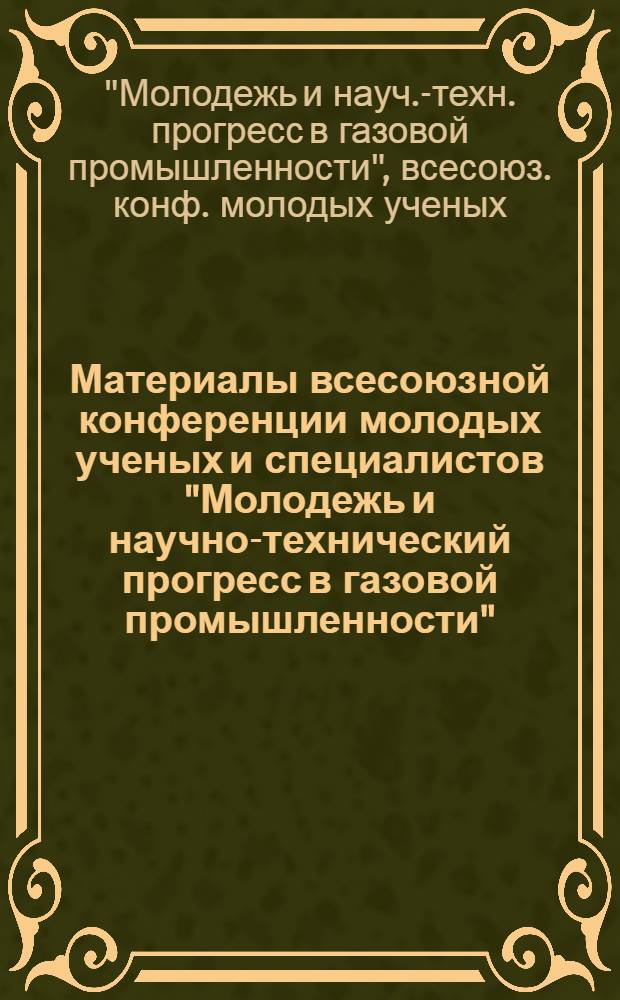 Материалы всесоюзной конференции молодых ученых и специалистов "Молодежь и научно-технический прогресс в газовой промышленности" (октябрь 1983 г.)