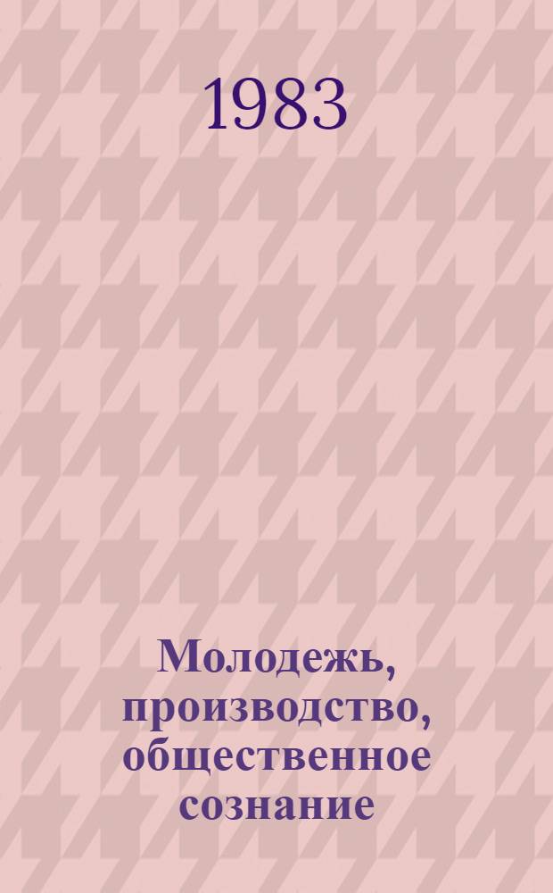 Молодежь, производство, общественное сознание : Тез. докл. молодых социологов к Всесоюз. социол. чтениям молодых ученых, посвящ. 25-летию Сов. социол. ассоц