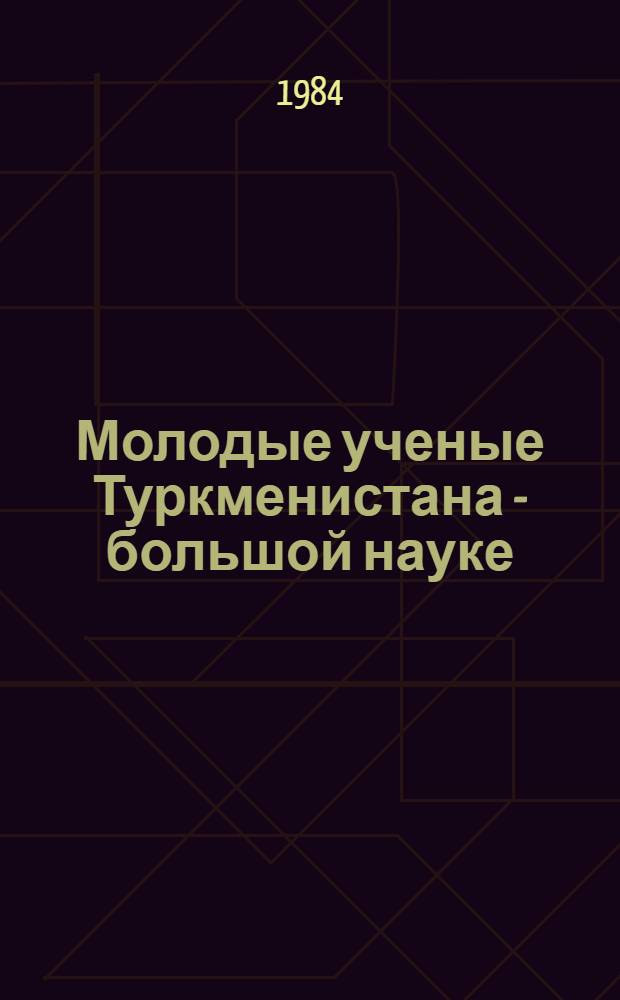 Молодые ученые Туркменистана - большой науке : Тез. докл. VII респ. науч.-практ. конф. молодых ученых и специалистов, посвящ. 60-летию образования ТССР, 60-летию образования КП Туркменистана и 100-летию добр. вхождения Туркменистана в состав России