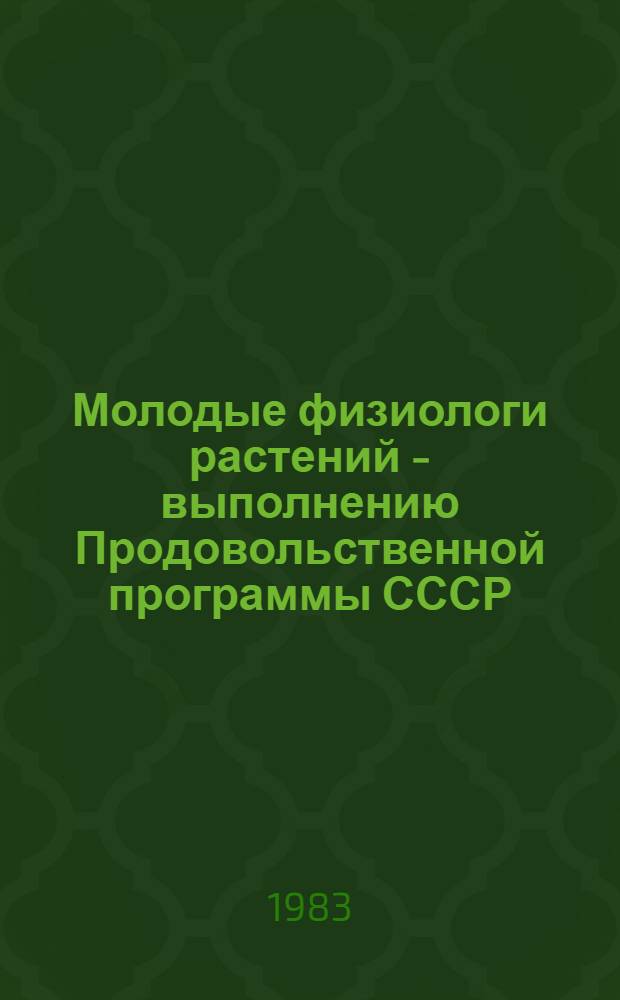 Молодые физиологи растений - выполнению Продовольственной программы СССР : Материалы I Всесоюз. совещ. молодых ученых по физиологии растит. клетки, Москва, 15-17 февр. 1983 г