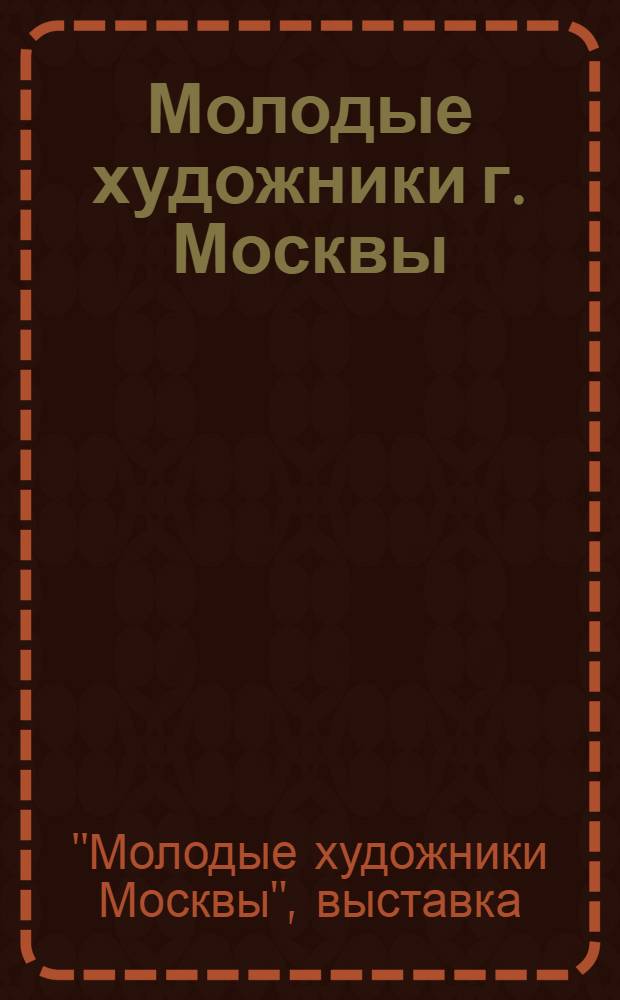 Молодые художники г. Москвы : Каталог выставки