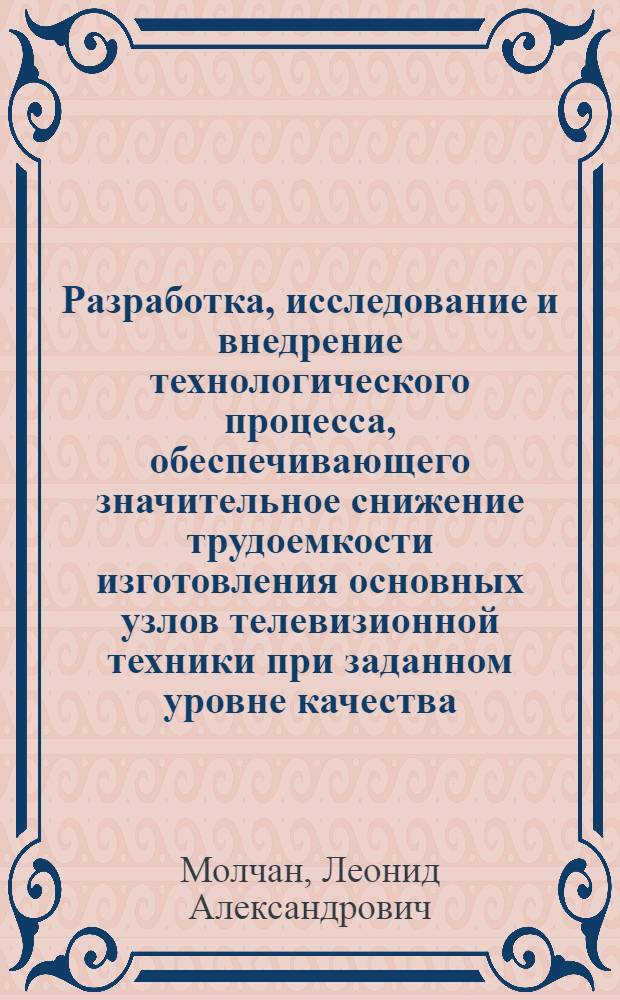 Разработка, исследование и внедрение технологического процесса, обеспечивающего значительное снижение трудоемкости изготовления основных узлов телевизионной техники при заданном уровне качества : Автореф. дис. на соиск. учен. степ. к. т. н