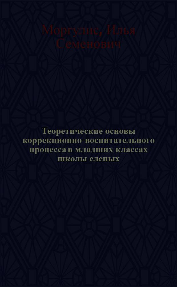 Теоретические основы коррекционно-воспитательного процесса в младших классах школы слепых : Автореф. дис. на соиск. учен. степ. д-ра пед. наук : (13.00.03)