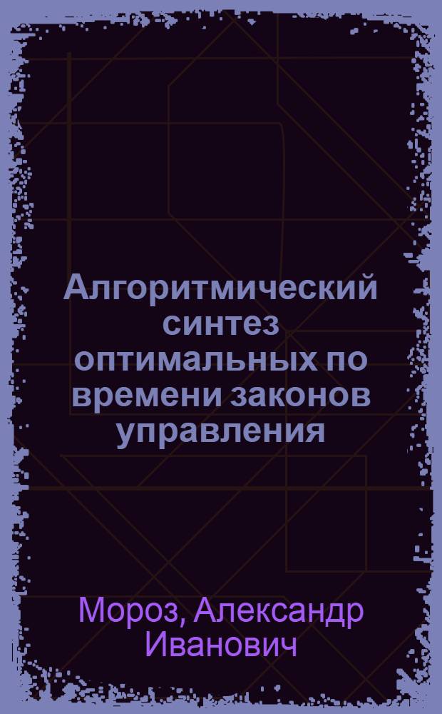Алгоритмический синтез оптимальных по времени законов управления : Автореф. дис. на соиск. учен. степ. д-ра физ.-мат. наук : (05.13.02)