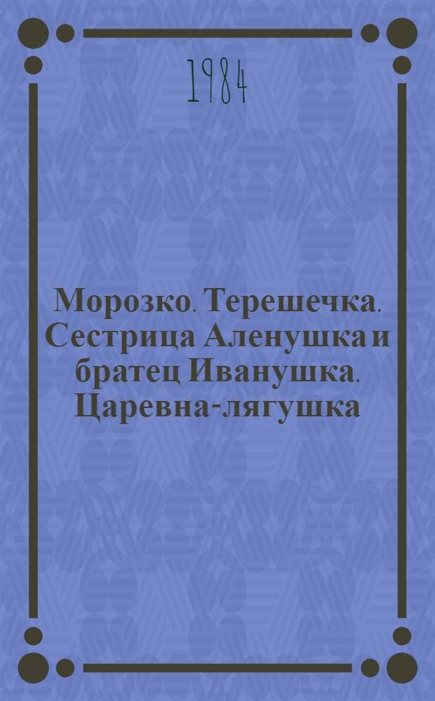 Морозко. Терешечка. Сестрица Аленушка и братец Иванушка. Царевна-лягушка : Рус. нар. сказки [Для дошк. возраста