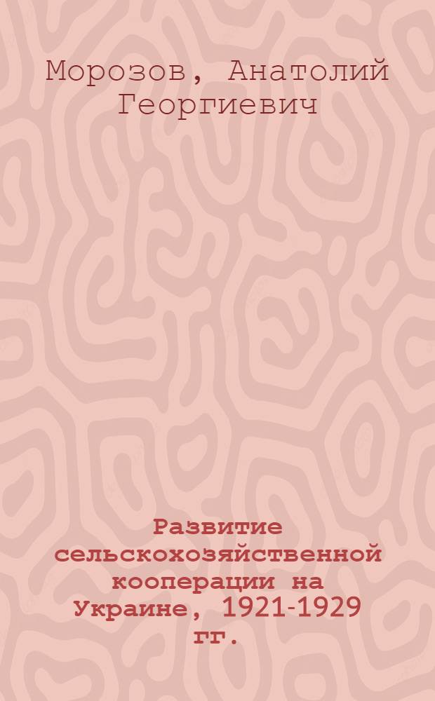 Развитие сельскохозяйственной кооперации на Украине, 1921-1929 гг. : Автореф. дис. на соиск. учен. степ. канд. ист. наук : (07.00.02)