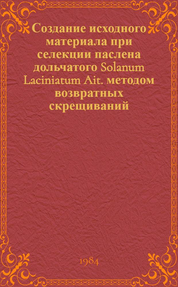 Создание исходного материала при селекции паслена дольчатого Solanum Laciniatum Ait. методом возвратных скрещиваний : Автореф. дис. на соиск. учен. степ. канд. с.-х. наук : (06.01.05)