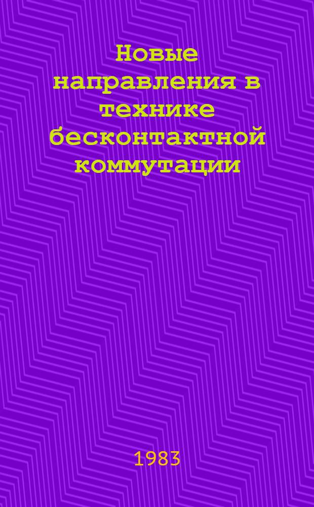 Новые направления в технике бесконтактной коммутации : (По данным отеч. и зарубеж. печати за 1978-1982 гг.)