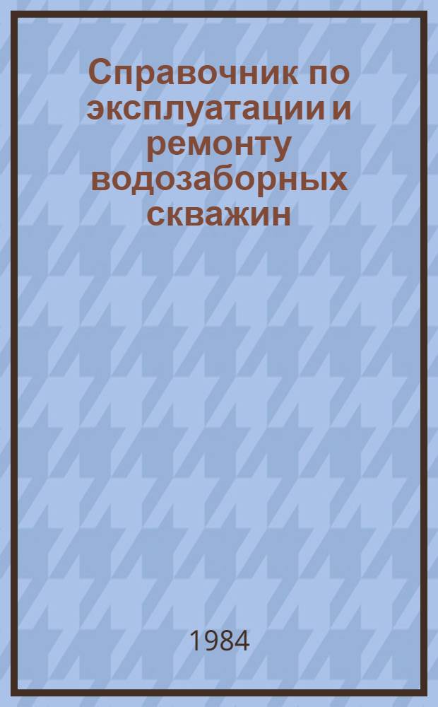 Справочник по эксплуатации и ремонту водозаборных скважин