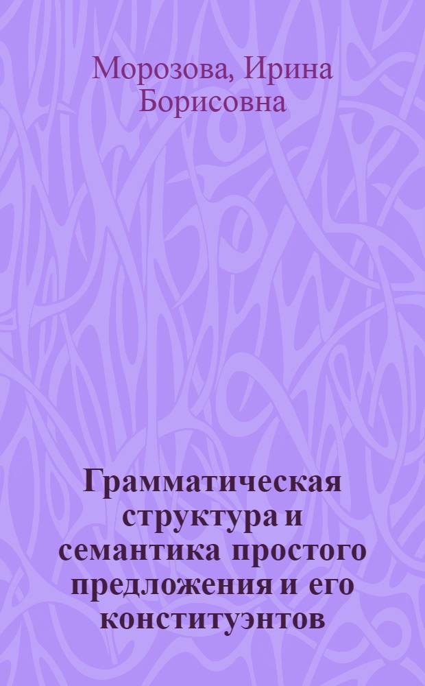 Грамматическая структура и семантика простого предложения и его конституэнтов : (В англ. диалог. речи) : Автореф. дис. на соиск. учен. степ. канд. филол. наук : (10.02.04)
