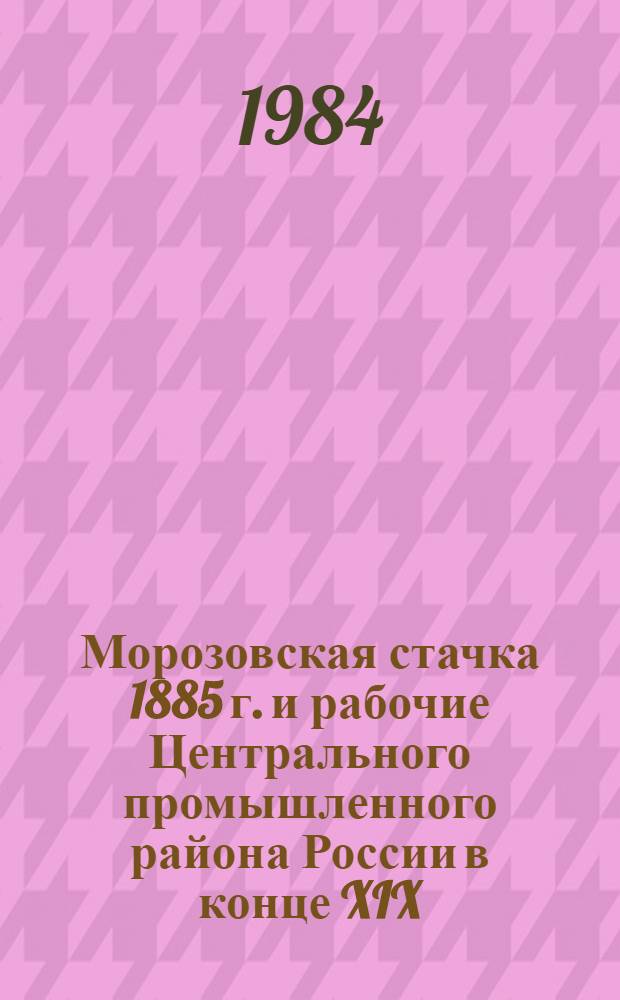 Морозовская стачка 1885 г. и рабочие Центрального промышленного района России в конце XIX - начале XX в. : Тез. выступлений участников XV зон. межвуз. науч. конф., посвящ. 100-летию Морозов. стачки, г. Владимир, янв. 1985 г