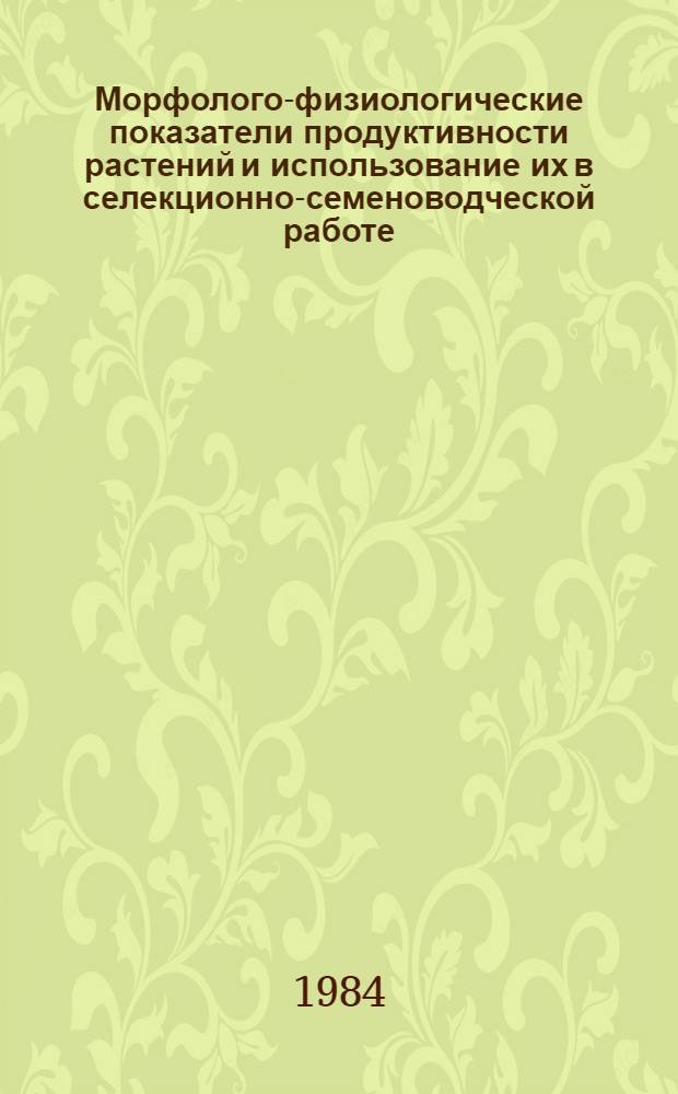 Морфолого-физиологические показатели продуктивности растений и использование их в селекционно-семеноводческой работе : Сб. науч. тр