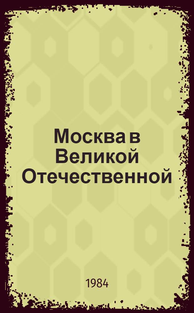 Москва в Великой Отечественной : Метод. материалы в помощь первич. орг. О-ва любителей кн. по пропаганде обществ.-полит. и воен.-патриот. лит