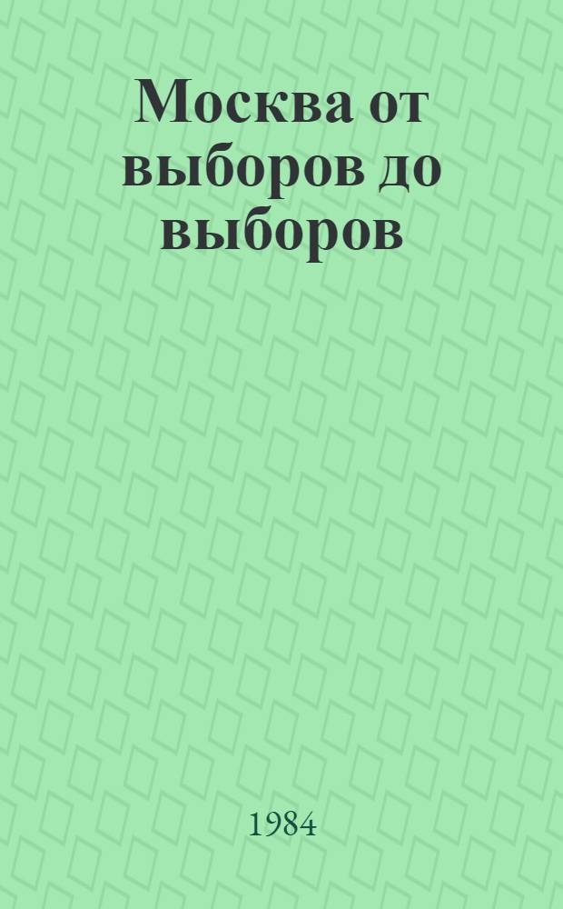 Москва от выборов до выборов : Материал к выборам в Верхов. Совет СССР одиннадцатого созыва