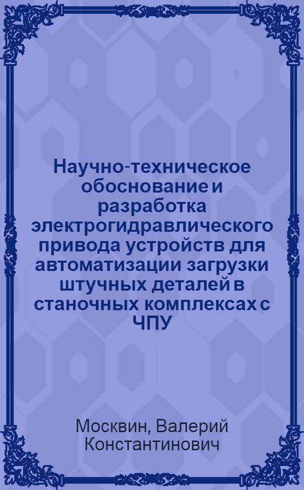 Научно-техническое обоснование и разработка электрогидравлического привода устройств для автоматизации загрузки штучных деталей в станочных комплексах с ЧПУ : Автореф. дис. на соиск. учен. степ. канд. техн. наук : (05.02.07)