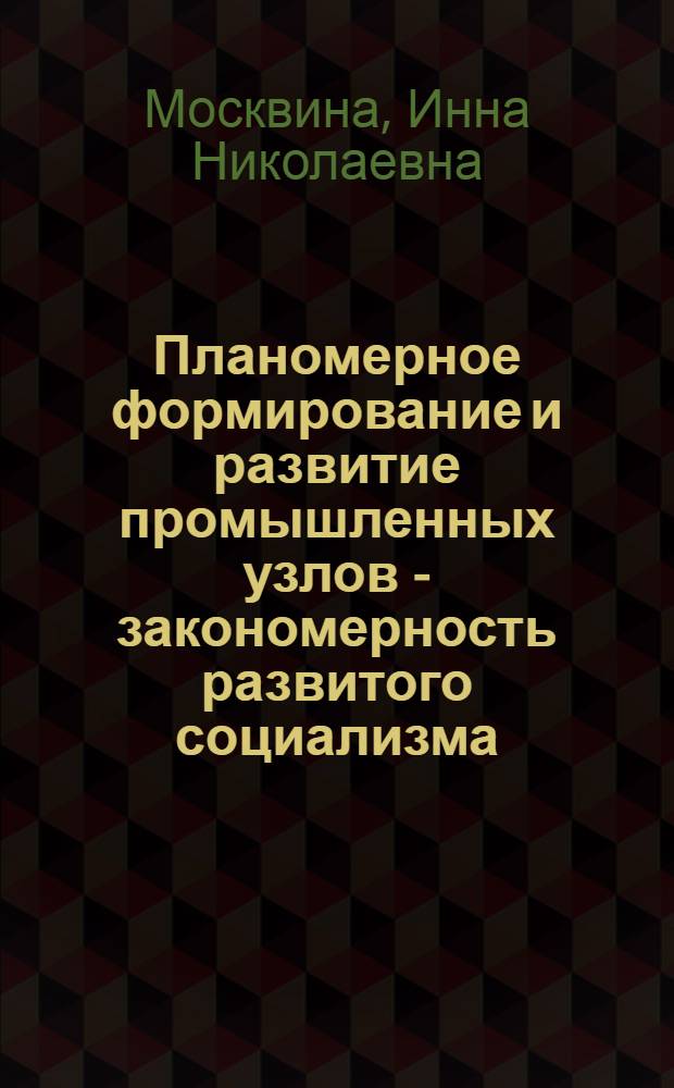 Планомерное формирование и развитие промышленных узлов - закономерность развитого социализма : Автореф. дис. на соиск. учен. степ. к. э. н