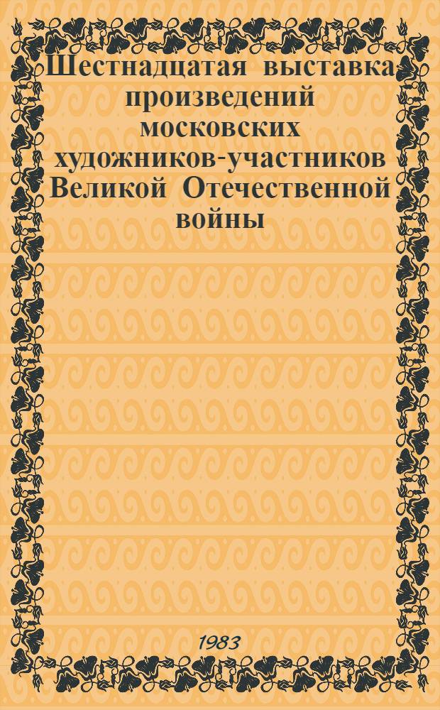 Шестнадцатая выставка произведений московских художников-участников Великой Отечественной войны : Живопись, графика, скульптура, плакат, декор.-прикл. искусство, кинодекор. искусство : Каталог