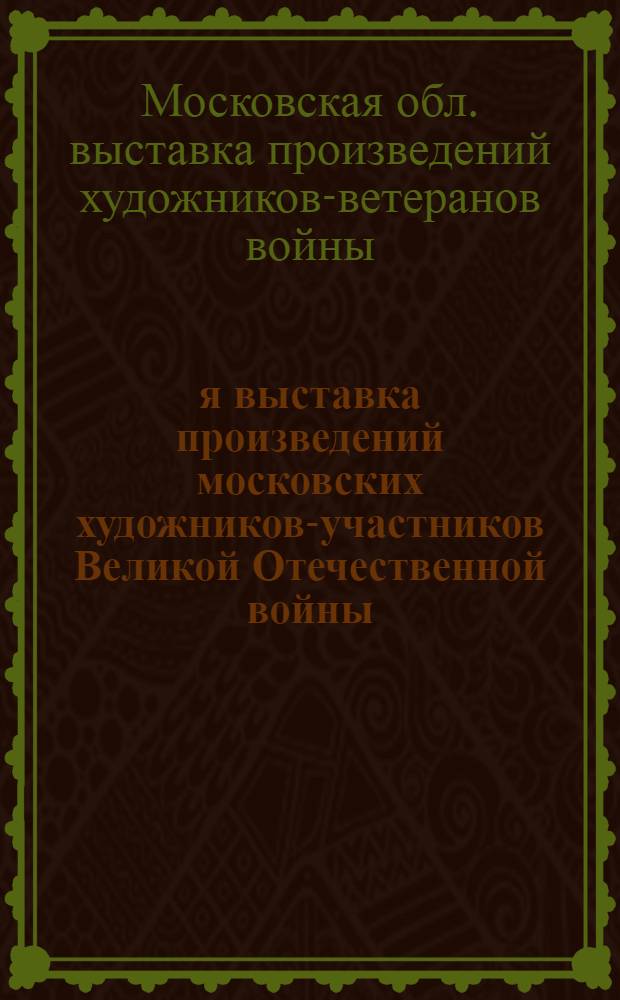 17-я выставка произведений московских художников-участников Великой Отечественной войны : Живопись. Графика. Скульптура. Декорат.-прикл. искусство : Каталог выставки