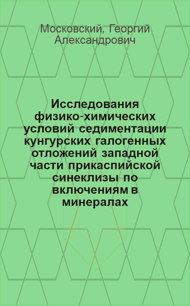 Исследования физико-химических условий седиментации кунгурских галогенных отложений западной части прикаспийской синеклизы по включениям в минералах : Автореф. дис. на соиск. учен. степ. канд. геол.-минерал. наук : (04.00.02)