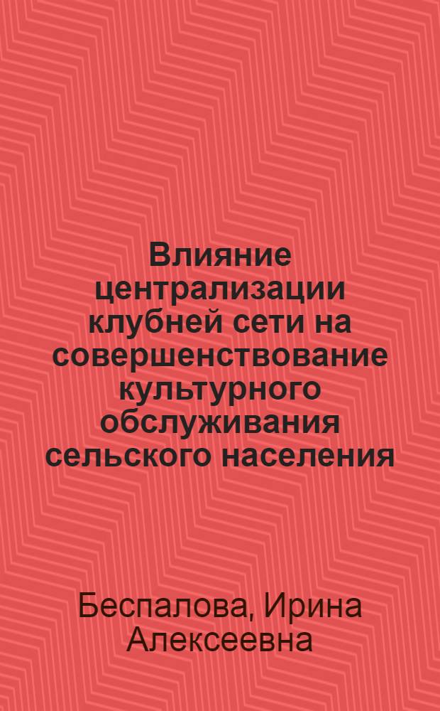 Влияние централизации клубней сети на совершенствование культурного обслуживания сельского населения : Автореф. дис. на соиск. учен. степ. канд. пед. наук : (13.00.05)