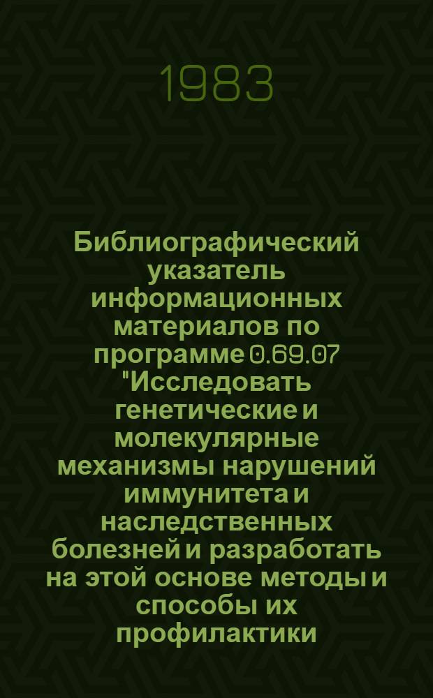 Библиографический указатель информационных материалов по программе 0.69.07 "Исследовать генетические и молекулярные механизмы нарушений иммунитета и наследственных болезней и разработать на этой основе методы и способы их профилактики, диагностики и лечения"