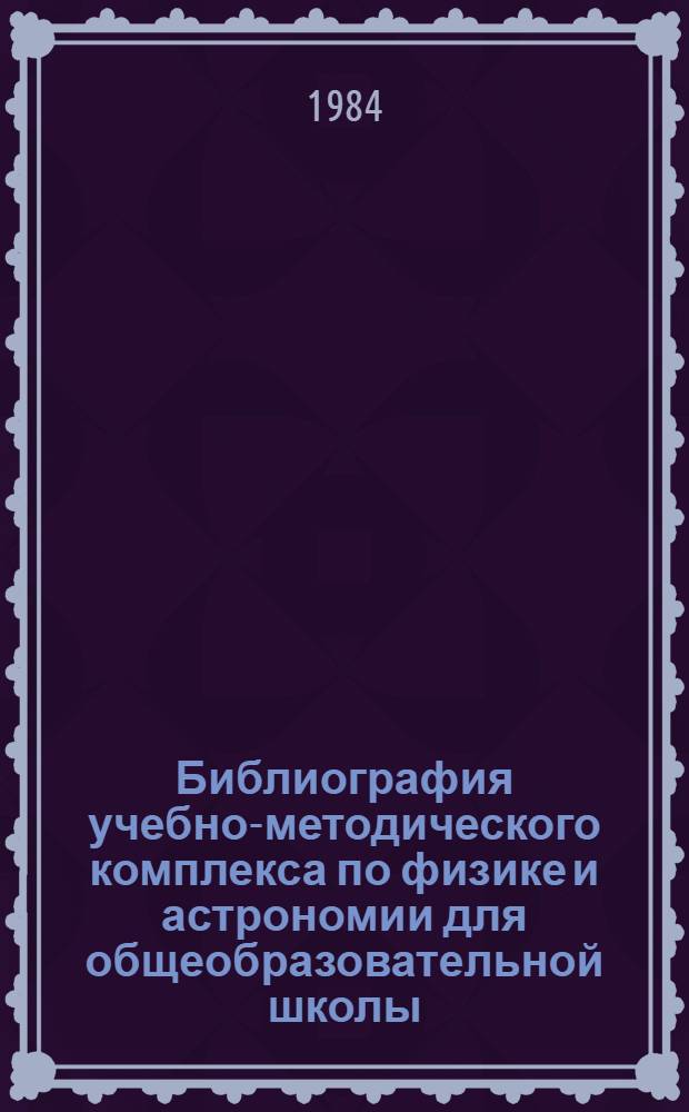 Библиография учебно-методического комплекса по физике и астрономии для общеобразовательной школы (1974 - апрель 1984 гг.)