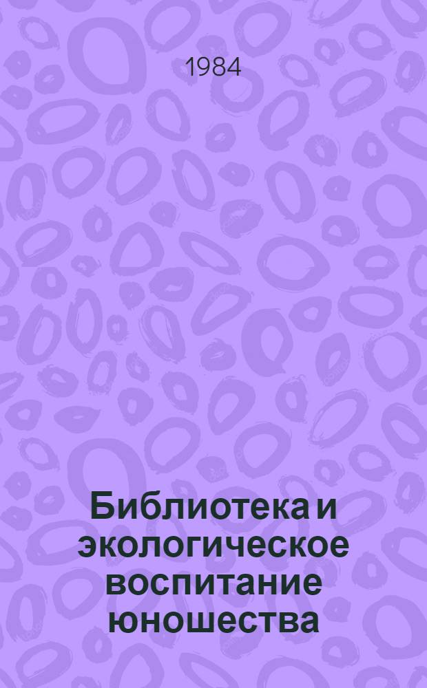 Библиотека и экологическое воспитание юношества : Метод. рекомендации