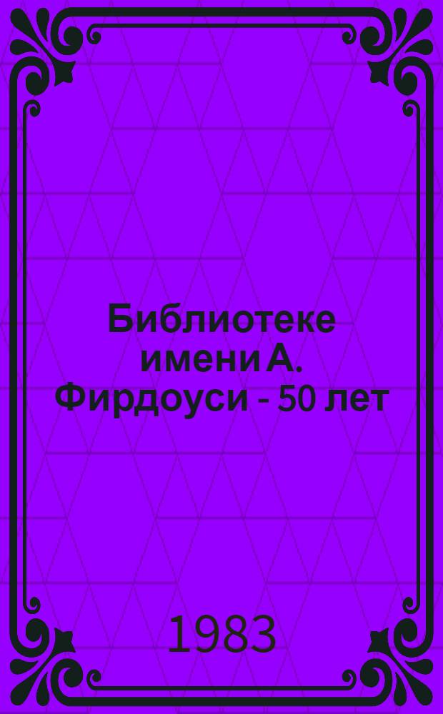 Библиотеке имени А. Фирдоуси - 50 лет : (Сб. ст.)