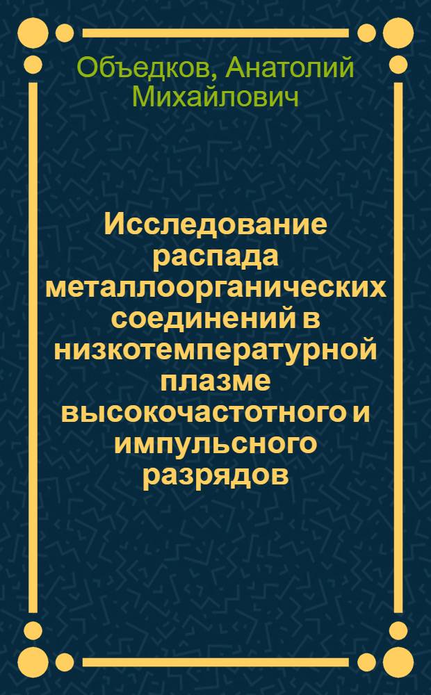 Исследование распада металлоорганических соединений в низкотемпературной плазме высокочастотного и импульсного разрядов : Автореф. дис. на соиск. учен. степ. канд. хим. наук : (02.00.04)