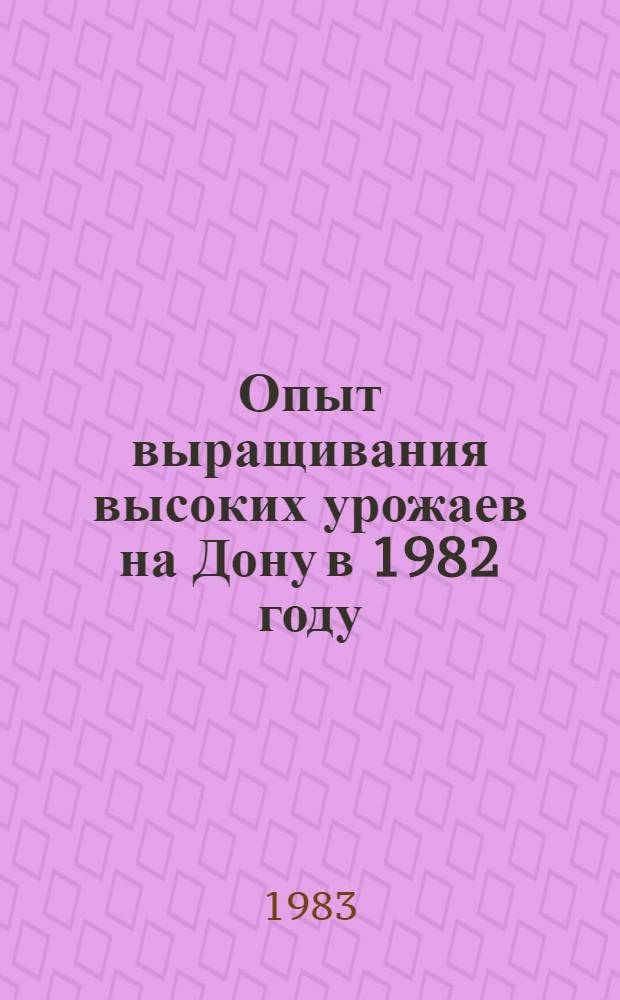 Опыт выращивания высоких урожаев на Дону в 1982 году : Сб. ст.