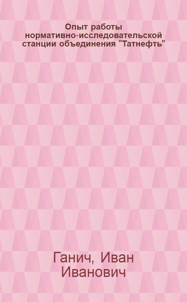 Опыт работы нормативно-исследовательской станции объединения "Татнефть"