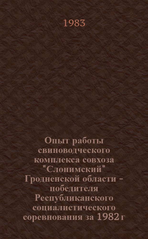 Опыт работы свиноводческого комплекса совхоза "Слонимский" Гродненской области - победителя Республиканского социалистического соревнования за 1982 г.