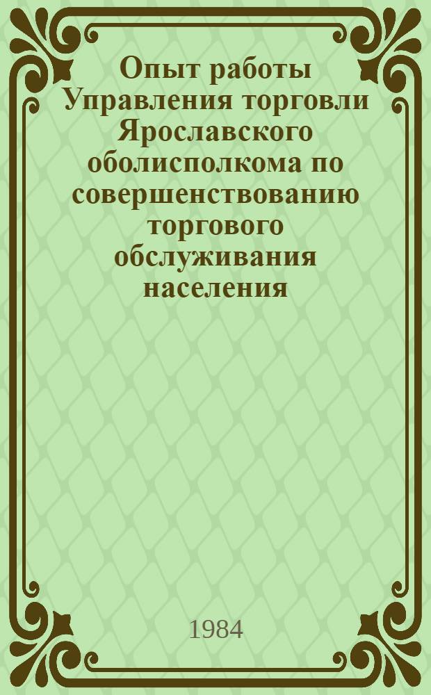 Опыт работы Управления торговли Ярославского оболисполкома по совершенствованию торгового обслуживания населения : Материалы Всесоюз. отрасл. шк., провед. 24-25 мая 1984 г. в Ярославле М-вом торговли СССР, М-вом торговли РСФСР, Упр. торговли Яросл. облисполкома, Центр. правл. НТО торговли, ЦНИИ НТЭИ торговли