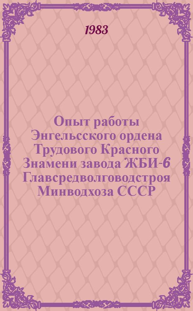 Опыт работы Энгельсского ордена Трудового Красного Знамени завода ЖБИ-6 Главсредволговодстроя Минводхоза СССР