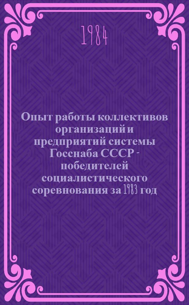 Опыт работы коллективов организаций и предприятий системы Госснаба СССР - победителей социалистического соревнования за 1983 год